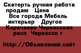 Скатерть ручная работа продам › Цена ­ 10 000 - Все города Мебель, интерьер » Другое   . Карачаево-Черкесская респ.,Черкесск г.